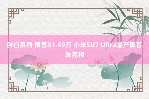 胖白系列 预售81.49万 小米SU7 Ultra量产版首发亮相