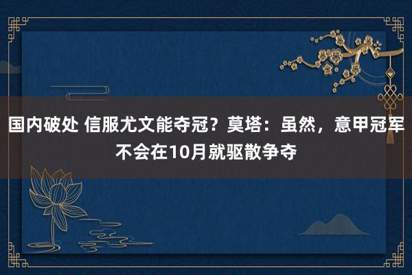 国内破处 信服尤文能夺冠？莫塔：虽然，意甲冠军不会在10月就驱散争夺