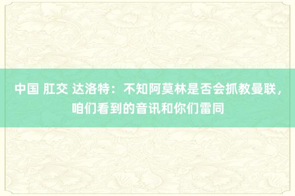 中国 肛交 达洛特：不知阿莫林是否会抓教曼联，咱们看到的音讯和你们雷同