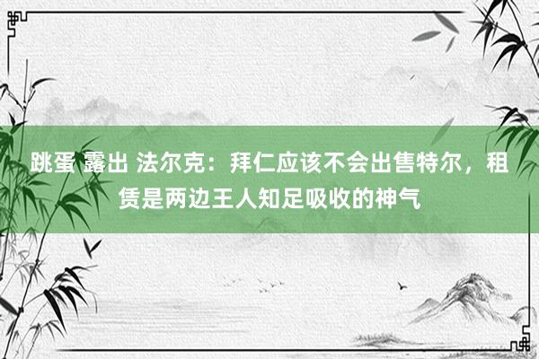 跳蛋 露出 法尔克：拜仁应该不会出售特尔，租赁是两边王人知足吸收的神气