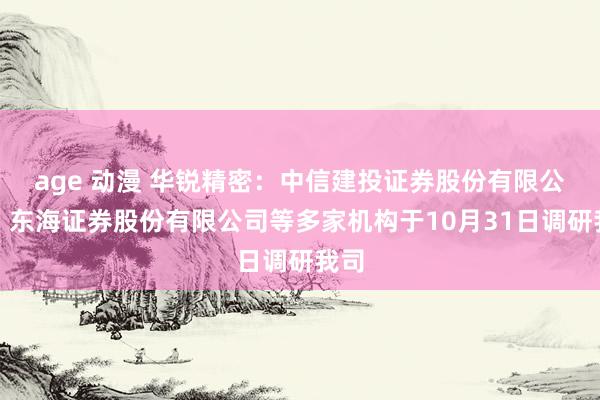 age 动漫 华锐精密：中信建投证券股份有限公司、东海证券股份有限公司等多家机构于10月31日调研我司