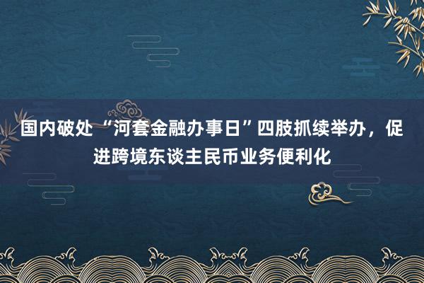 国内破处 “河套金融办事日”四肢抓续举办，促进跨境东谈主民币业务便利化