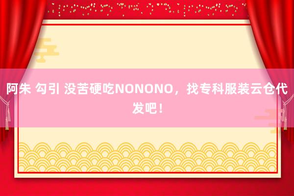 阿朱 勾引 没苦硬吃NONONO，找专科服装云仓代发吧！