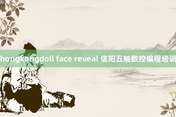 hongkongdoll face reveal 信阳五轴数控编程培训