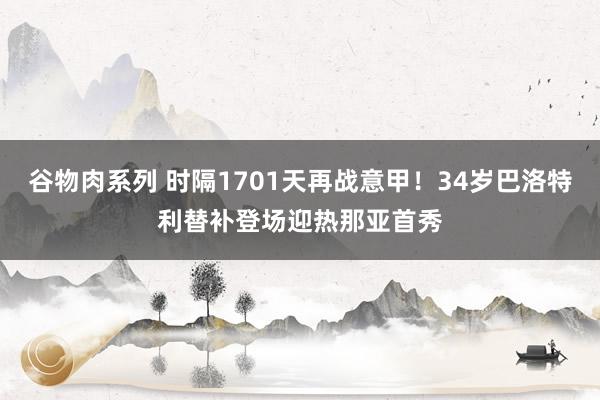 谷物肉系列 时隔1701天再战意甲！34岁巴洛特利替补登场迎热那亚首秀