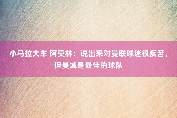 小马拉大车 阿莫林：说出来对曼联球迷很疾苦，但曼城是最佳的球队