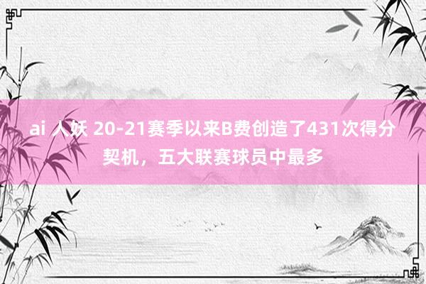 ai 人妖 20-21赛季以来B费创造了431次得分契机，五大联赛球员中最多