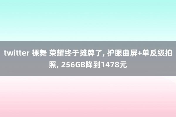 twitter 裸舞 荣耀终于摊牌了， 护眼曲屏+单反级拍照， 256GB降到1478元