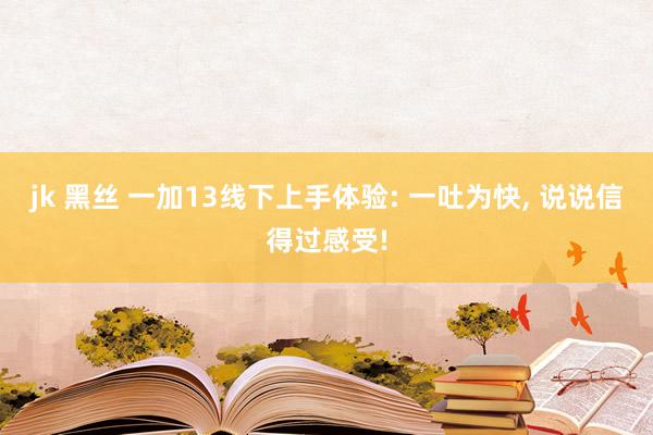 jk 黑丝 一加13线下上手体验: 一吐为快， 说说信得过感受!