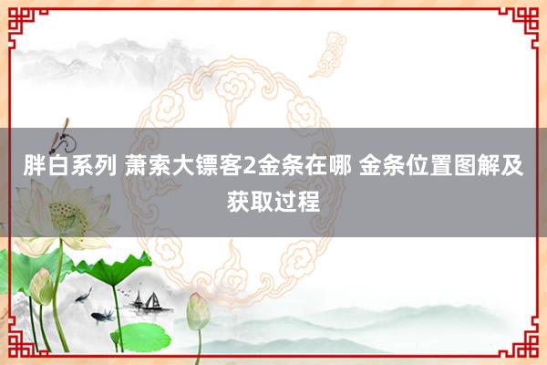 胖白系列 萧索大镖客2金条在哪 金条位置图解及获取过程