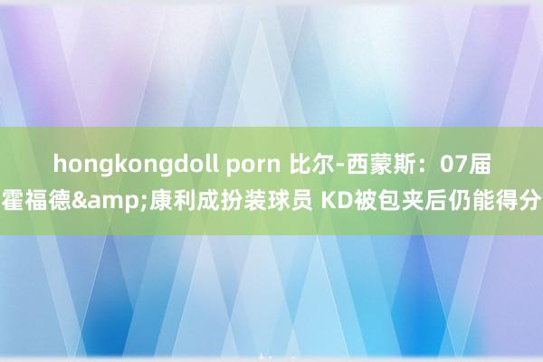 hongkongdoll porn 比尔-西蒙斯：07届霍福德&康利成扮装球员 KD被包夹后仍能得分