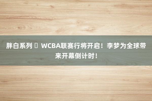 胖白系列 ⏳WCBA联赛行将开启！李梦为全球带来开幕倒计时！