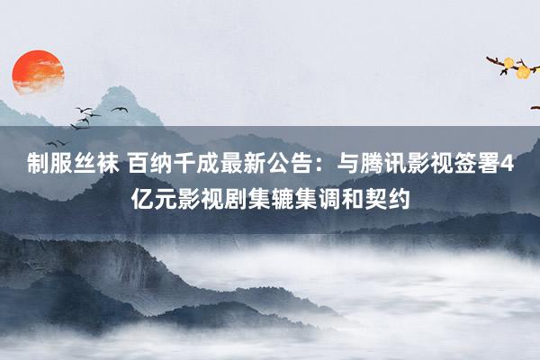 制服丝袜 百纳千成最新公告：与腾讯影视签署4亿元影视剧集辘集调和契约