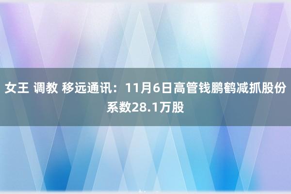 女王 调教 移远通讯：11月6日高管钱鹏鹤减抓股份系数28.1万股