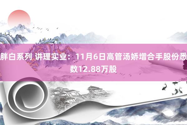 胖白系列 讲理实业：11月6日高管汤娇增合手股份悉数12.88万股