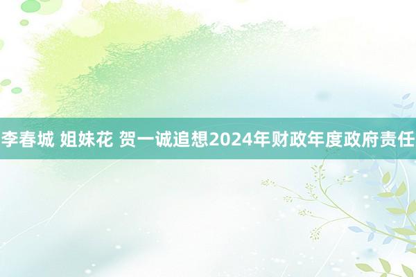 李春城 姐妹花 贺一诚追想2024年财政年度政府责任