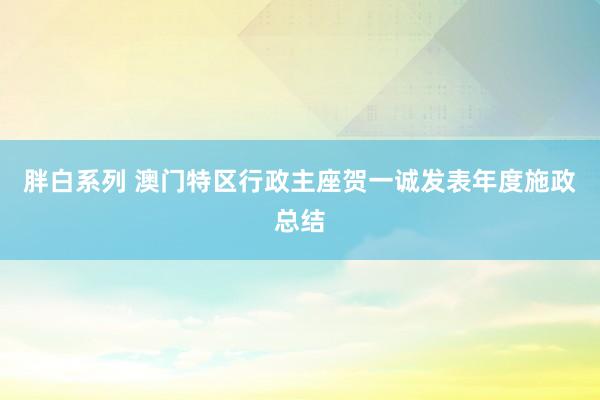 胖白系列 澳门特区行政主座贺一诚发表年度施政总结