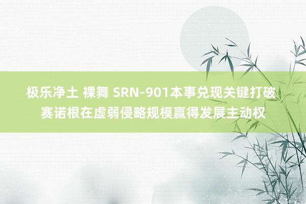 极乐净土 裸舞 SRN-901本事兑现关键打破 赛诺根在虚弱侵略规模赢得发展主动权