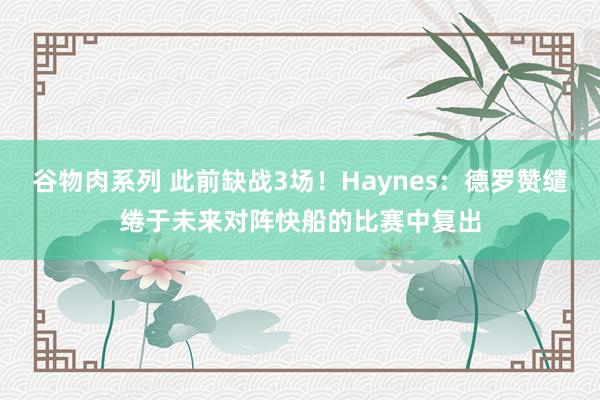 谷物肉系列 此前缺战3场！Haynes：德罗赞缱绻于未来对阵快船的比赛中复出