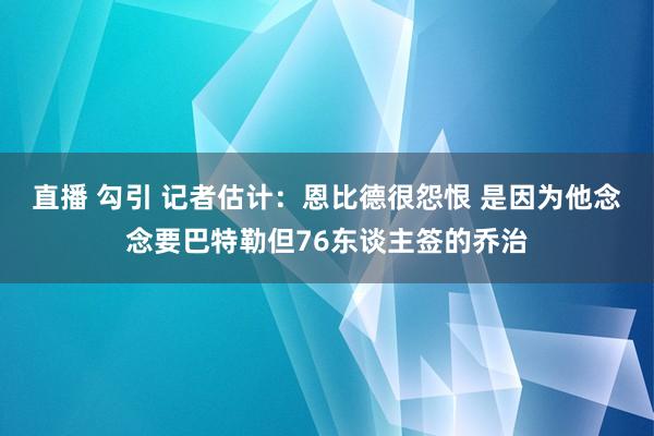 直播 勾引 记者估计：恩比德很怨恨 是因为他念念要巴特勒但76东谈主签的乔治