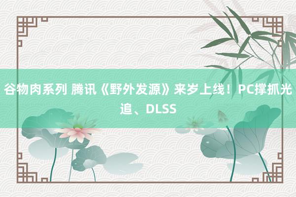 谷物肉系列 腾讯《野外发源》来岁上线！PC撑抓光追、DLSS