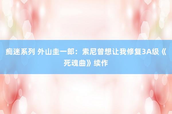 痴迷系列 外山圭一郎：索尼曾想让我修复3A级《死魂曲》续作