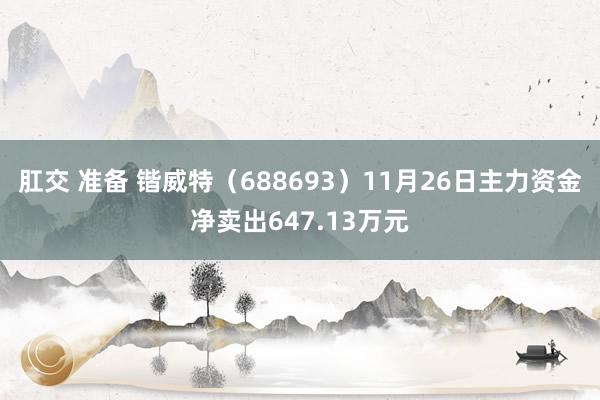 肛交 准备 锴威特（688693）11月26日主力资金净卖出647.13万元