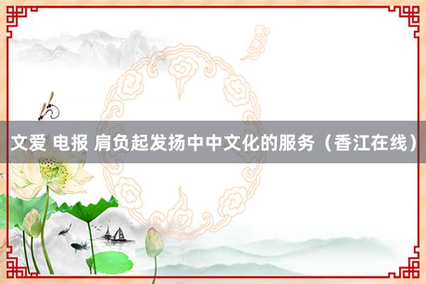 文爱 电报 肩负起发扬中中文化的服务（香江在线）