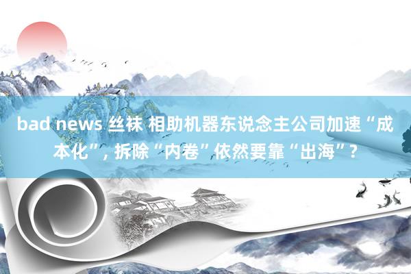 bad news 丝袜 相助机器东说念主公司加速“成本化”， 拆除“内卷”依然要靠“出海”?