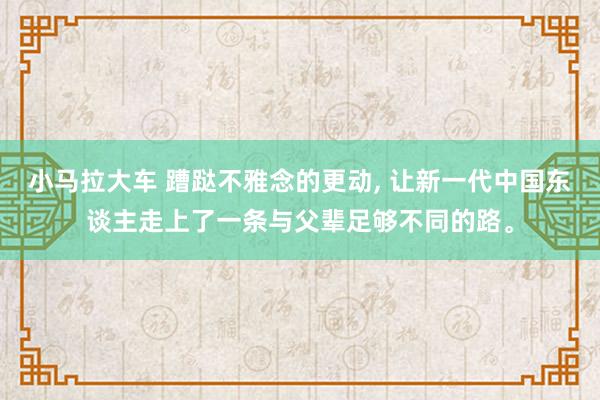 小马拉大车 蹧跶不雅念的更动， 让新一代中国东谈主走上了一条与父辈足够不同的路。