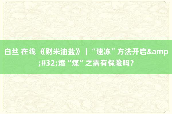 白丝 在线 《财米油盐》｜“速冻”方法开启&#32;燃“煤”之需有保险吗？