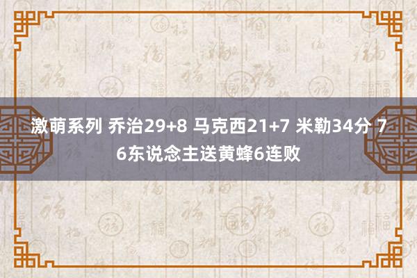 激萌系列 乔治29+8 马克西21+7 米勒34分 76东说念主送黄蜂6连败