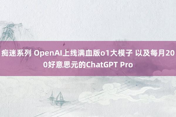 痴迷系列 OpenAI上线满血版o1大模子 以及每月200好意思元的ChatGPT Pro