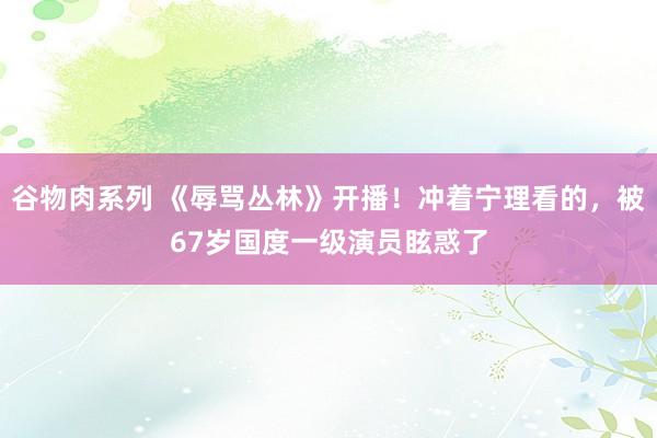 谷物肉系列 《辱骂丛林》开播！冲着宁理看的，被67岁国度一级演员眩惑了