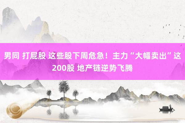 男同 打屁股 这些股下周危急！主力“大幅卖出”这200股 地产链逆势飞腾