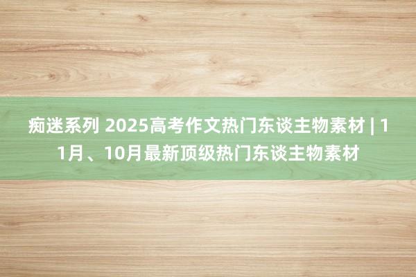 痴迷系列 2025高考作文热门东谈主物素材 | 11月、10月最新顶级热门东谈主物素材