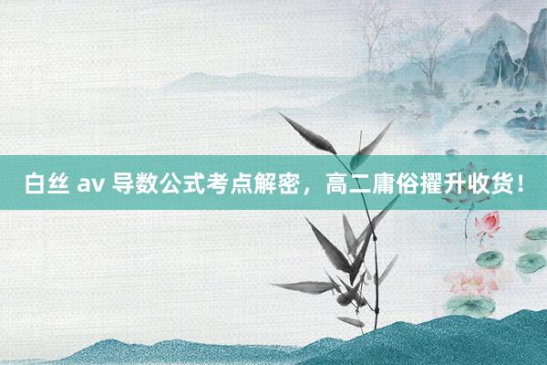 白丝 av 导数公式考点解密，高二庸俗擢升收货！