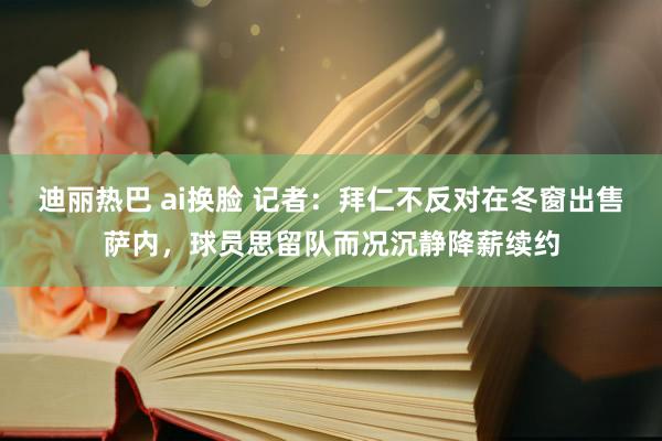 迪丽热巴 ai换脸 记者：拜仁不反对在冬窗出售萨内，球员思留队而况沉静降薪续约