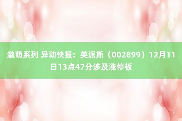 激萌系列 异动快报：英派斯（002899）12月11日13点47分涉及涨停板