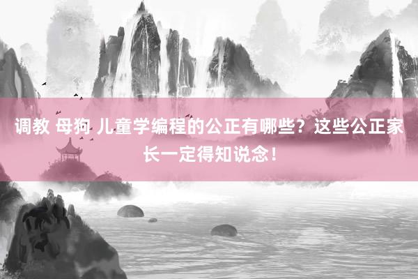 调教 母狗 儿童学编程的公正有哪些？这些公正家长一定得知说念！