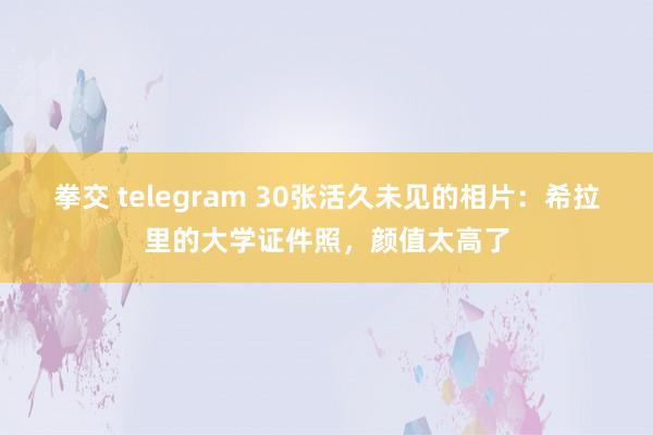 拳交 telegram 30张活久未见的相片：希拉里的大学证件照，颜值太高了