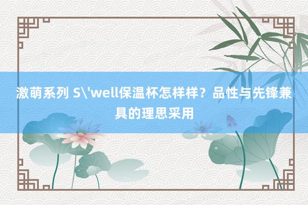 激萌系列 S'well保温杯怎样样？品性与先锋兼具的理思采用