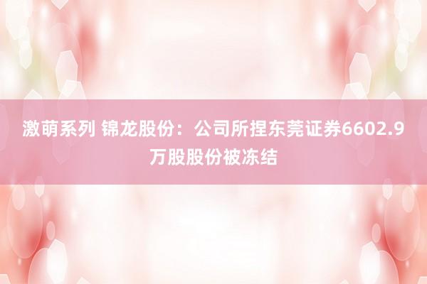 激萌系列 锦龙股份：公司所捏东莞证券6602.9万股股份被冻结