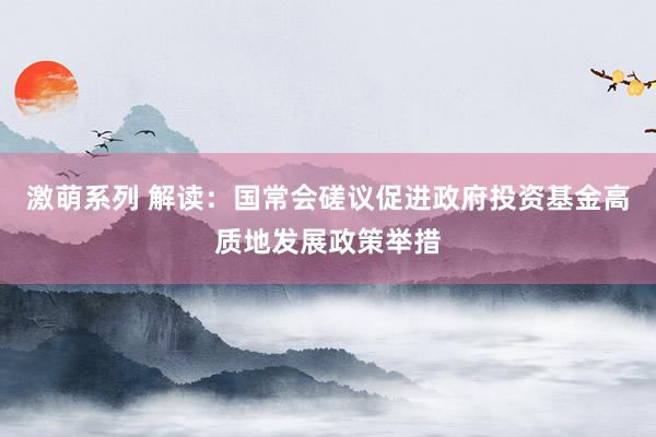 激萌系列 解读：国常会磋议促进政府投资基金高质地发展政策举措