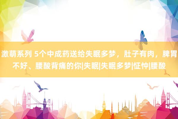 激萌系列 5个中成药送给失眠多梦，肚子有肉，脾胃不好、腰酸背痛的你|失眠|失眠多梦|怔忡|腰酸