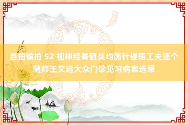 自拍偷拍 52 视神经脊髓炎均衡针侵略工夫逐个随师王文远大众门诊见习病案选录