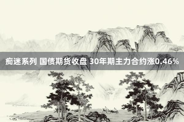 痴迷系列 国债期货收盘 30年期主力合约涨0.46%