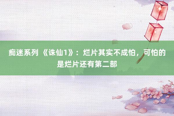 痴迷系列 《诛仙1》：烂片其实不成怕，可怕的是烂片还有第二部