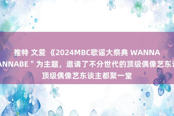 推特 文爱 《2024MBC歌谣大祭典 WANNABE》以＂WANNABE＂为主题，邀请了不分世代的顶级偶像艺东谈主都聚一堂