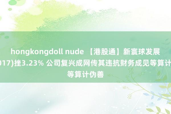 hongkongdoll nude 【港股通】新寰球发展(00017)挫3.23% 公司复兴成网传其违抗财务成见等算计伪善